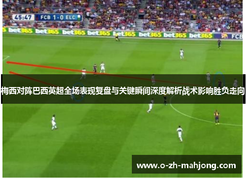 梅西对阵巴西英超全场表现复盘与关键瞬间深度解析战术影响胜负走向