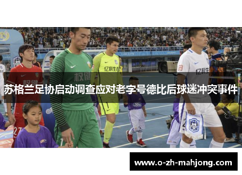 苏格兰足协启动调查应对老字号德比后球迷冲突事件