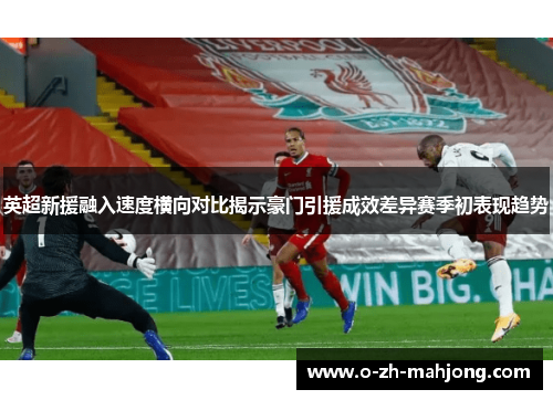 英超新援融入速度横向对比揭示豪门引援成效差异赛季初表现趋势