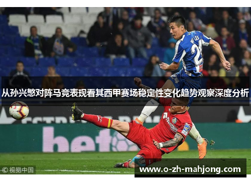 从孙兴慜对阵马竞表现看其西甲赛场稳定性变化趋势观察深度分析
