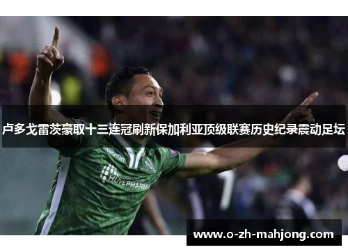 卢多戈雷茨豪取十三连冠刷新保加利亚顶级联赛历史纪录震动足坛