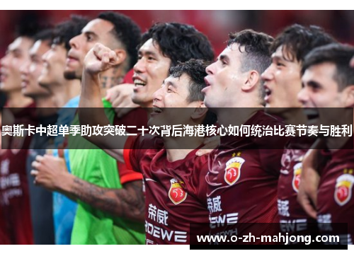 奥斯卡中超单季助攻突破二十次背后海港核心如何统治比赛节奏与胜利
