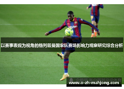 以赛事表现为视角的格列兹曼国家队赛场影响力观察研究综合分析